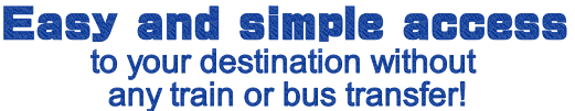 Easy and simple access to your destination without any train or bus transfer!